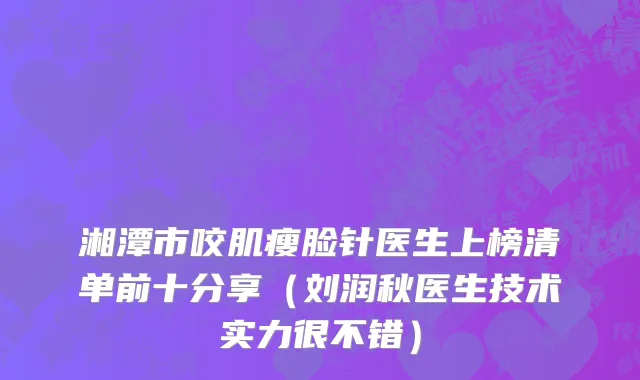 湘潭市咬肌瘦脸针医生上榜清单前十分享（刘润秋医生技术实力很不错）