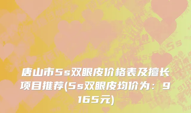 唐山市5s双眼皮价格表及擅长项目推荐(5s双眼皮均价为：9165元)
