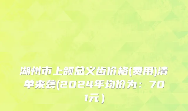 湖州市上颌总义齿价格(费用)清单来袭(2024年均价为：701元）