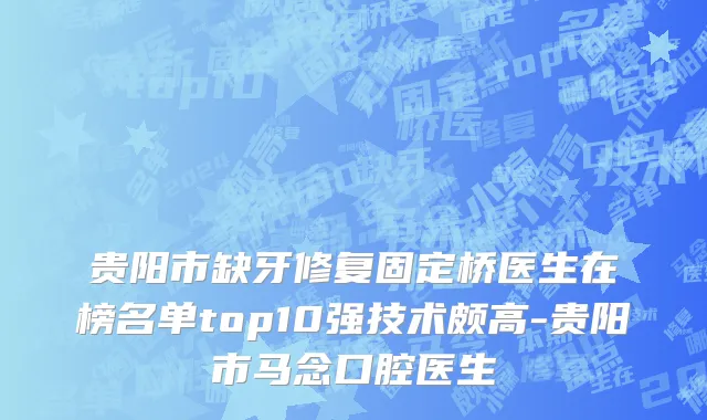 贵阳市缺牙修复固定桥医生在榜名单top10强技术颇高-贵阳市马念口腔医生