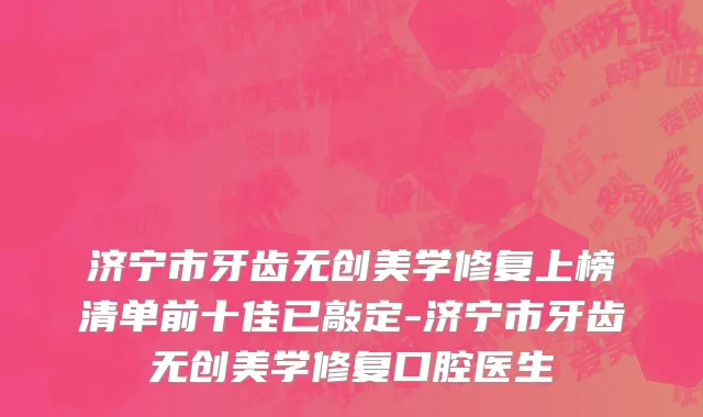 济宁市牙齿无创美学修复上榜清单前十佳已敲定-济宁市牙齿无创美学修复口腔医生