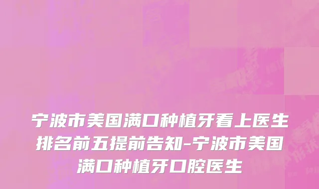宁波市美国满口种植牙看上医生排名前五提前告知-宁波市美国满口种植牙口腔医生