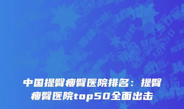 中国提臀瘦臀医院排名：提臀瘦臀医院top50全面出击