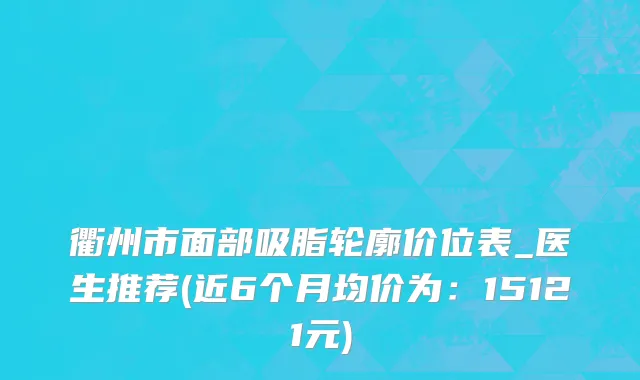 衢州市面部吸脂轮廓价位表_医生推荐(近6个月均价为：15121元)