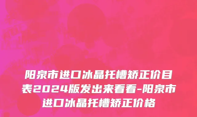 阳泉市进口冰晶托槽矫正价目表2024版发出来看看-阳泉市进口冰晶托槽矫正价格