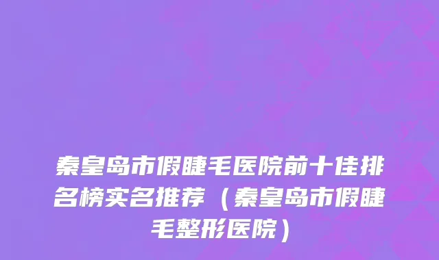秦皇岛市假睫毛医院前十佳排名榜实名推荐（秦皇岛市假睫毛整形医院）