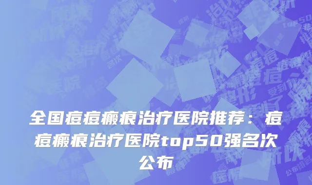 全国痘痘瘢痕治疗医院推荐：痘痘瘢痕治疗医院top50强名次公布