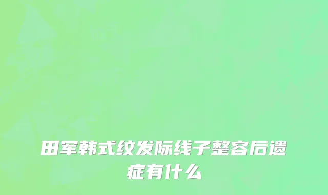 田军韩式纹发际线子整容后遗症有什么