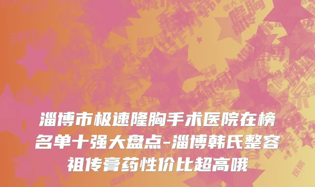 淄博市极速隆胸手术医院在榜名单十强大盘点-淄博韩氏整容祖传膏药性价比超高哦