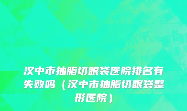 汉中市抽脂切眼袋医院排名有失败吗（汉中市抽脂切眼袋整形医院）