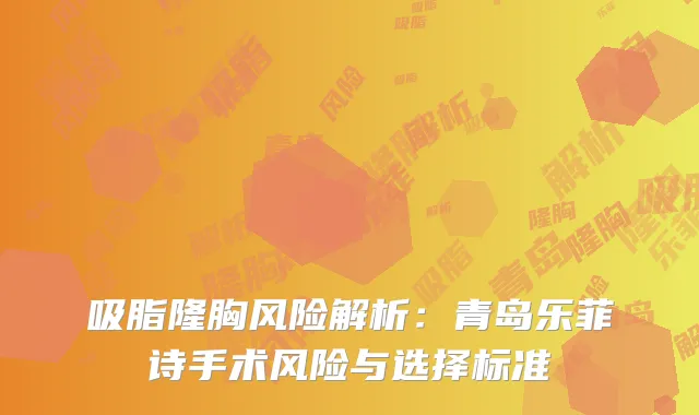 吸脂隆胸风险解析：青岛乐菲诗手术风险与选择标准