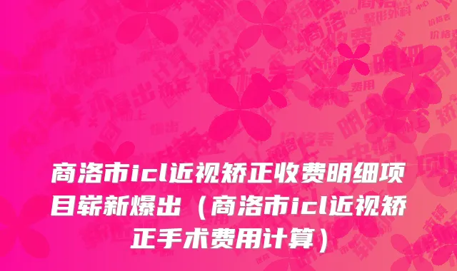 商洛市icl近视矫正收费明细项目崭新爆出（商洛市icl近视矫正手术费用计算）