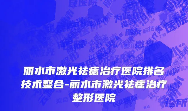 丽水市激光祛痣治疗医院排名技术整合-丽水市激光祛痣治疗整形医院