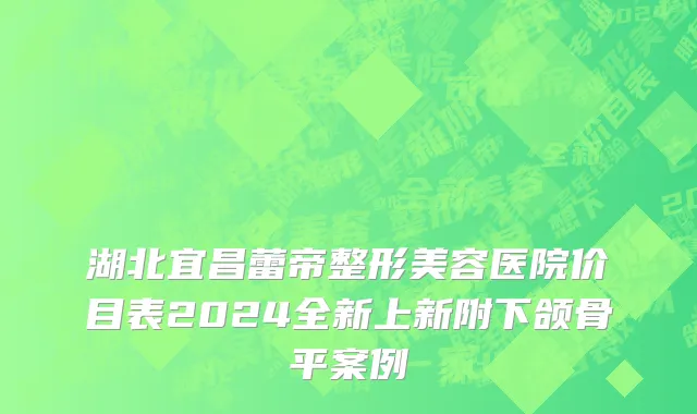 湖北宜昌蕾帝整形美容医院价目表2024全新上新附下颌骨平案例
