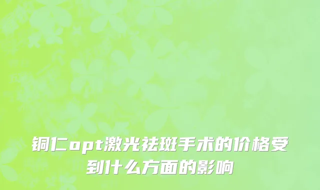 铜仁opt激光祛斑手术的价格受到什么方面的影响