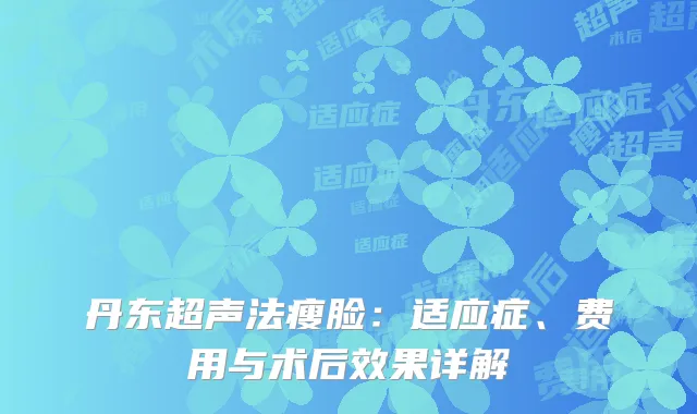 丹东超声法瘦脸：适应症、费用与术后效果详解
