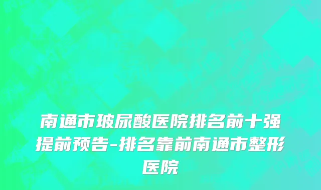 南通市玻尿酸医院排名前十强提前预告-排名靠前南通市整形医院
