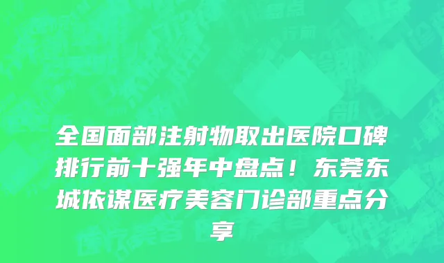 全国面部注射物取出医院口碑排行前十强年中盘点!东莞东城依谋医疗美容门诊部重点分享