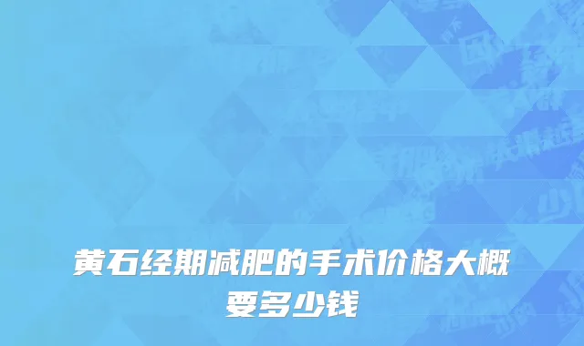 黄石经期减肥的手术价格大概要多少钱
