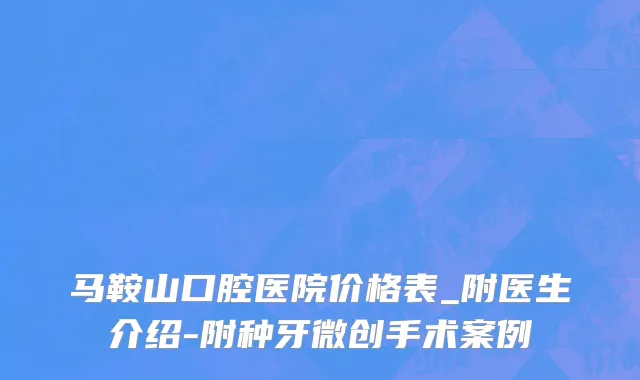 马鞍山口腔医院价格表_附医生介绍-附种牙微创手术案例