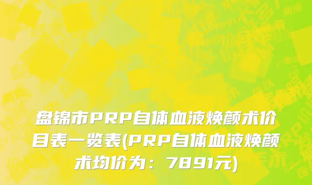 盘锦市PRP自体血液焕颜术价目表一览表(PRP自体血液焕颜术均价为：7891元)