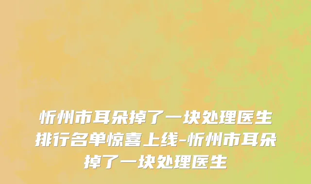 忻州市耳朵掉了一块处理医生排行名单惊喜上线-忻州市耳朵掉了一块处理医生