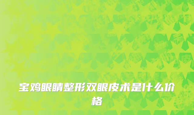 宝鸡眼睛整形双眼皮术是什么价格