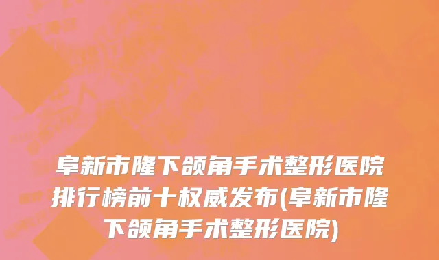 阜新市隆下颌角手术整形医院排行榜前十权威发布(阜新市隆下颌角手术整形医院)