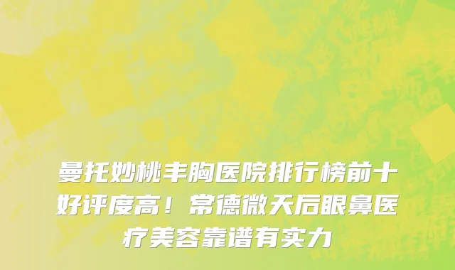 曼托妙桃丰胸医院排行榜前十好评度高!常德微天后眼鼻医疗美容靠谱有实力