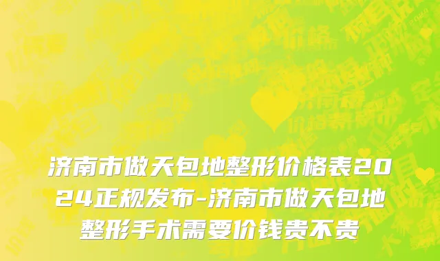 济南市做天包地整形价格表2024正规发布-济南市做天包地整形手术需要价钱贵不贵
