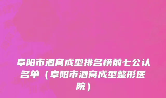 阜阳市酒窝成型排名榜前七公认名单（阜阳市酒窝成型整形医院）