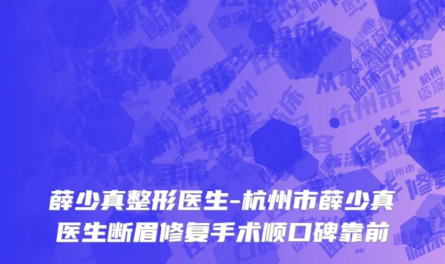 薛少真整形医生-杭州市薛少真医生断眉修复手术顺口碑靠前