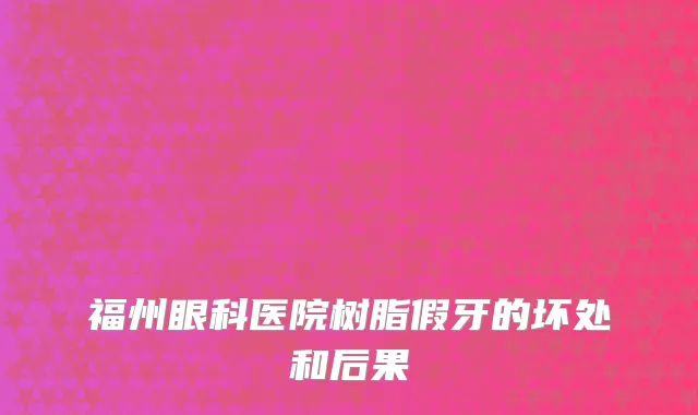 福州眼科医院树脂假牙的坏处和后果