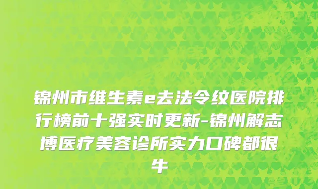 锦州市维生素e去法令纹医院排行榜前十强实时更新-锦州解志博医疗美容诊所实力口碑都很牛