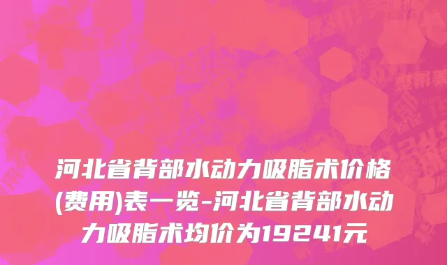 河北省背部水动力吸脂术价格(费用)表一览-河北省背部水动力吸脂术均价为19241元