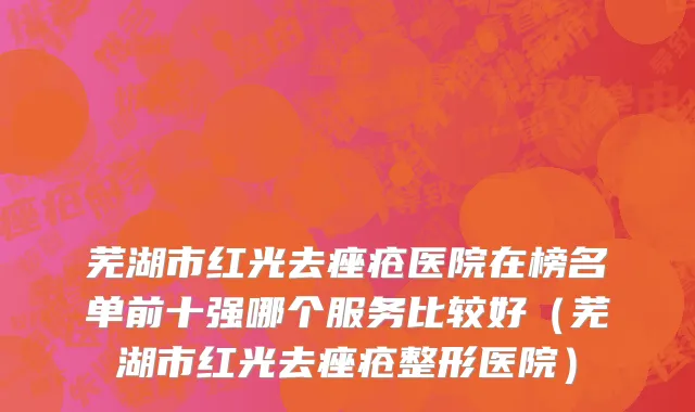 芜湖市红光去痤疮医院在榜名单前十强哪个服务比较好（芜湖市红光去痤疮整形医院）