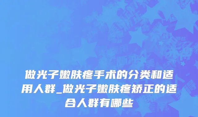 做光子嫩肤疼手术的分类和适用人群_做光子嫩肤疼矫正的适合人群有哪些