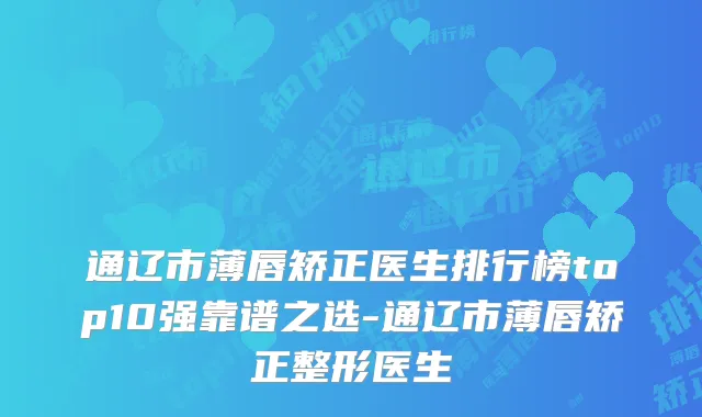 通辽市薄唇矫正医生排行榜top10强靠谱之选-通辽市薄唇矫正整形医生