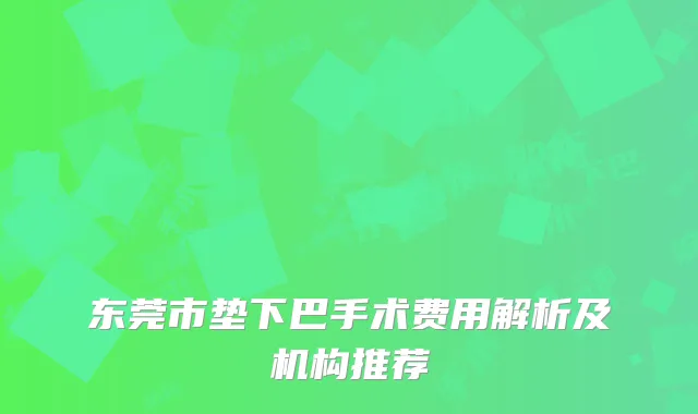 东莞市垫下巴手术费用解析及机构推荐