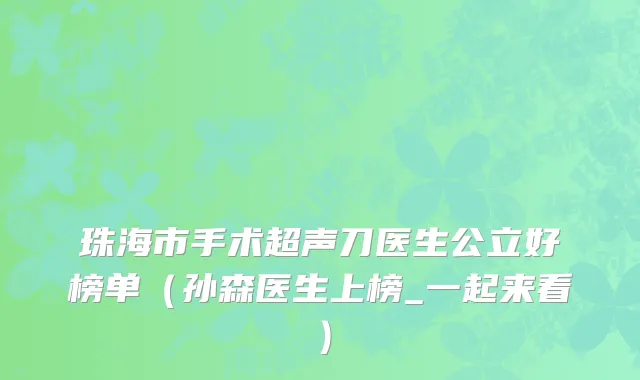 珠海市手术超声刀医生公立好榜单（孙森医生上榜_一起来看）