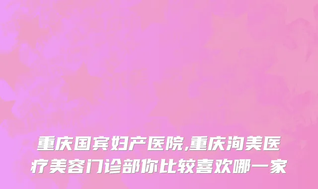 重庆国宾妇产医院,重庆洵美医疗美容门诊部你比较喜欢哪一家