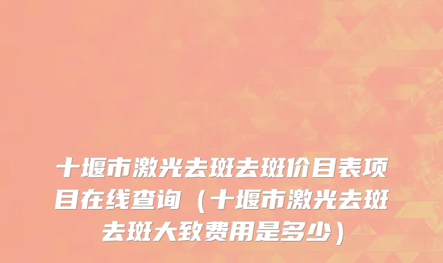 十堰市激光去斑去斑价目表项目在线查询（十堰市激光去斑去斑大致费用是多少）
