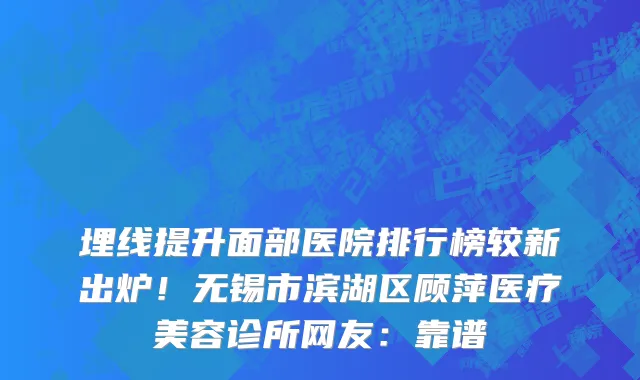 埋线提升面部医院排行榜较新出炉!无锡市滨湖区顾萍医疗美容诊所网友:靠谱