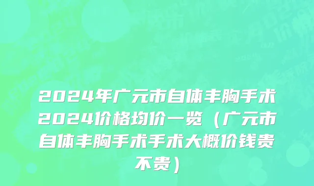 2024年广元市自体丰胸手术2024价格均价一览（广元市自体丰胸手术手术大概价钱贵不贵）