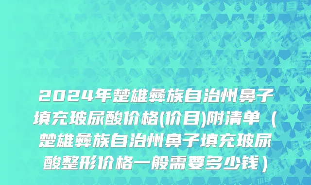 2024年楚雄彝族自治州鼻子填充玻尿酸价格(价目)附清单（楚雄彝族自治州鼻子填充玻尿酸整形价格一般需要多少钱）
