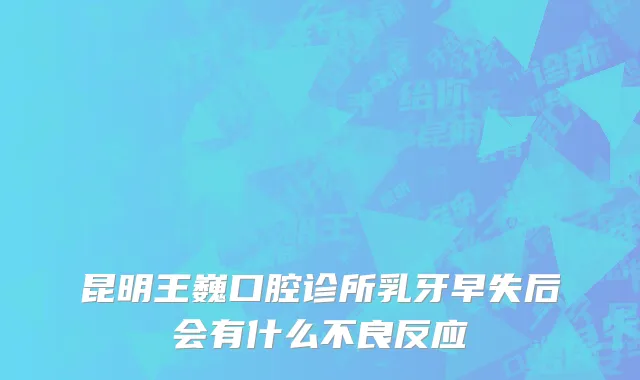 昆明王巍口腔诊所乳牙早失后会有什么不良反应
