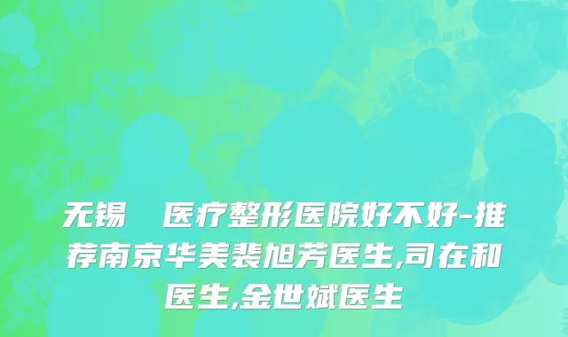 无锡渼璟医疗整形医院好不好-推荐南京华美裴旭芳医生,司在和医生,金世斌医生