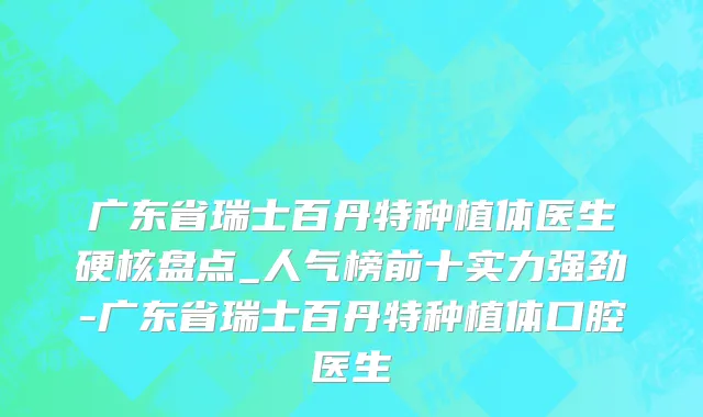 广东省瑞士百丹特种植体医生硬核盘点_人气榜前十实力强劲-广东省瑞士百丹特种植体口腔医生