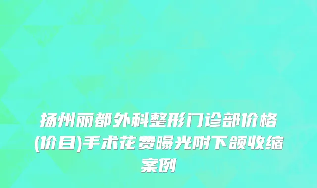 扬州丽都外科整形门诊部价格(价目)手术花费曝光附下颌收缩案例