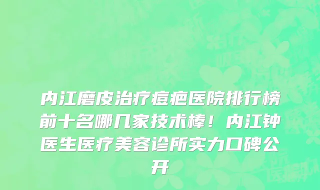 内江磨皮治疗痘疤医院排行榜前十名哪几家技术棒!内江钟医生医疗美容诊所实力口碑公开